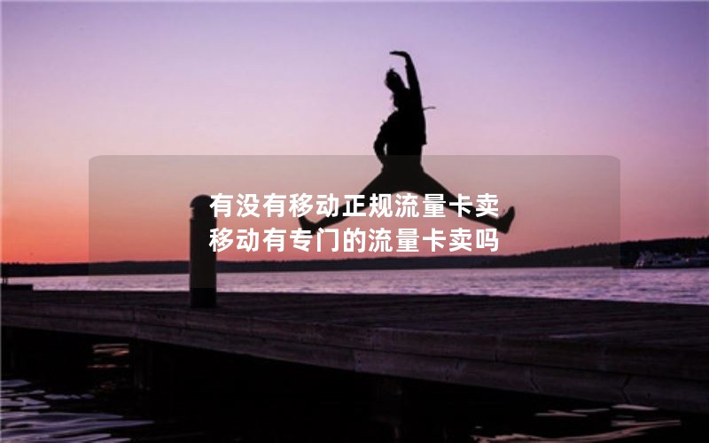 有没有移动正规流量卡卖 移动有专门的流量卡卖吗