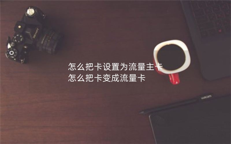 怎么把卡设置为流量主卡 怎么把卡变成流量卡