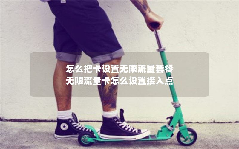 怎么把卡设置无限流量套餐 无限流量卡怎么设置接入点
