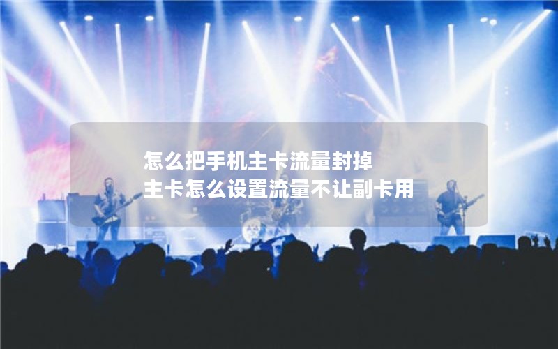 怎么把手机主卡流量封掉 主卡怎么设置流量不让副卡用