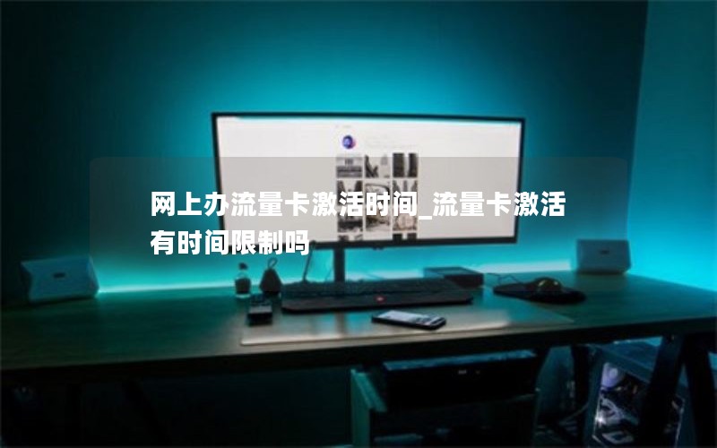 网上办流量卡激活时间_流量卡激活有时间限制吗