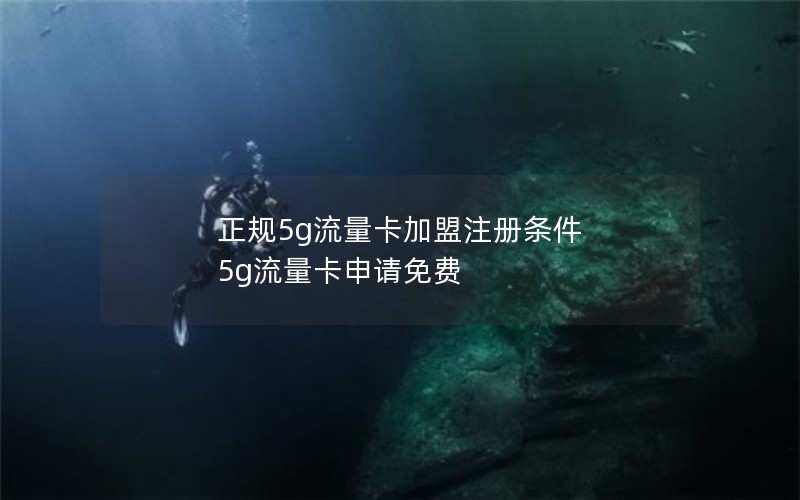 正规5g流量卡加盟注册条件 5g流量卡申请免费