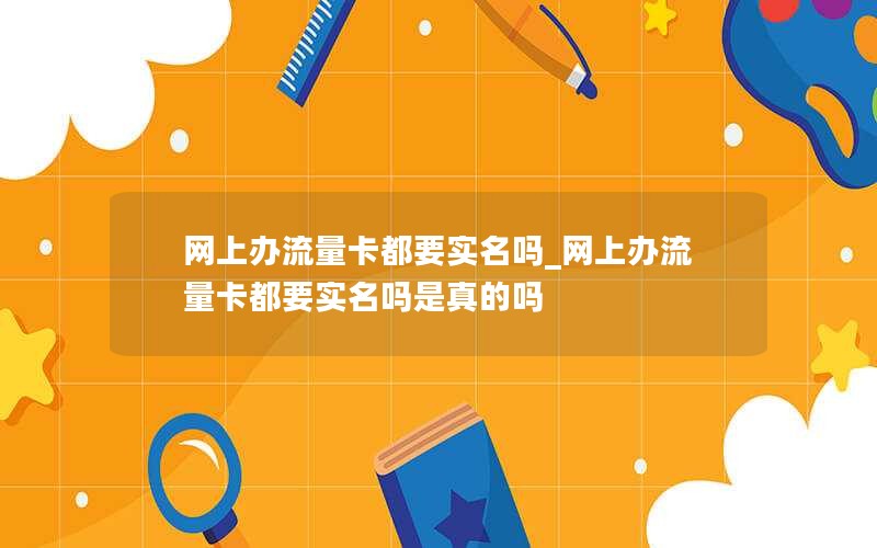 网上办流量卡都要实名吗_网上办流量卡都要实名吗是真的吗