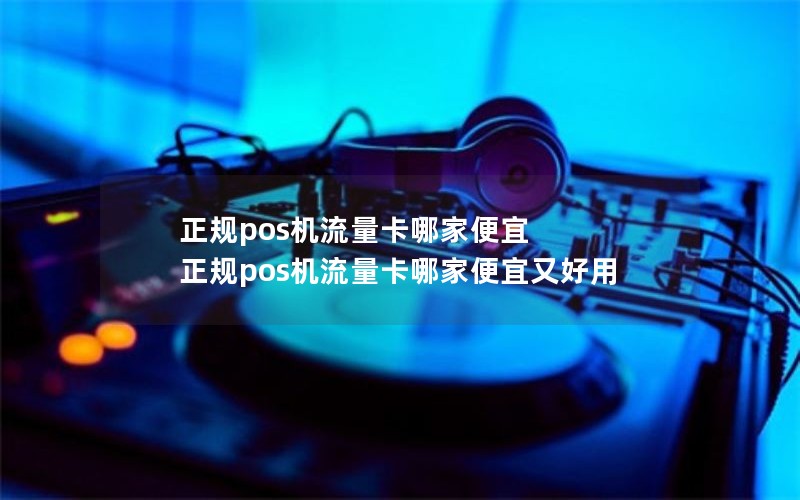 正规pos机流量卡哪家便宜 正规pos机流量卡哪家便宜又好用