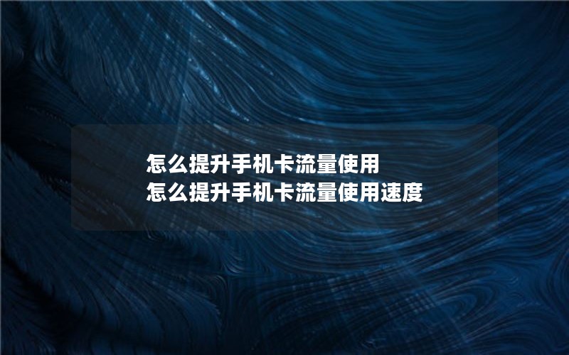 怎么提升手机卡流量使用 怎么提升手机卡流量使用速度