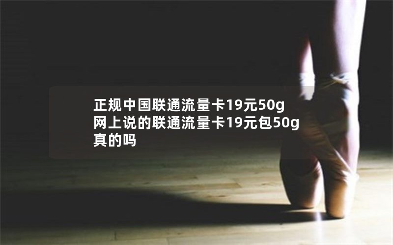 正规中国联通流量卡19元50g 网上说的联通流量卡19元包50g真的吗