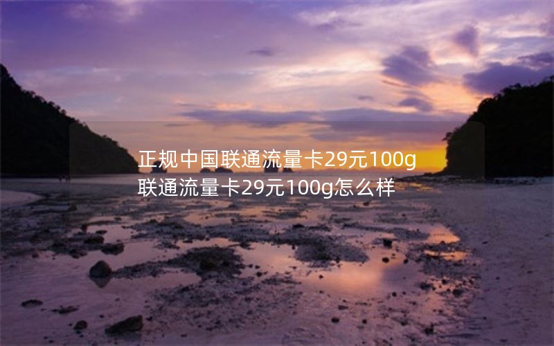 正规中国联通流量卡29元100g 联通流量卡29元100g怎么样