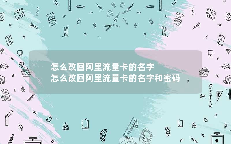 怎么改回阿里流量卡的名字 怎么改回阿里流量卡的名字和密码