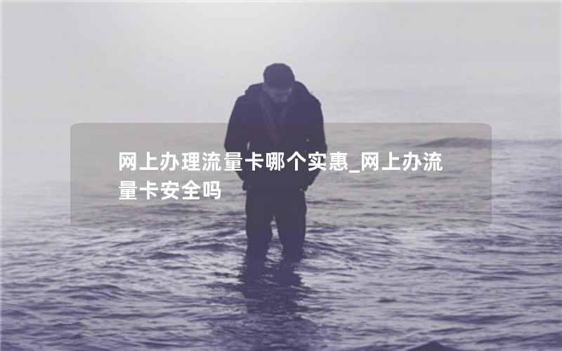 网上办理流量卡哪个实惠_网上办流量卡安全吗