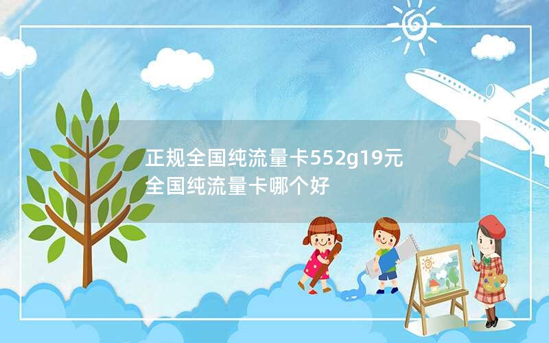 正规全国纯流量卡552g19元 全国纯流量卡哪个好