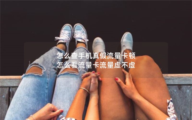 怎么查手机真假流量卡顿 怎么看流量卡流量虚不虚