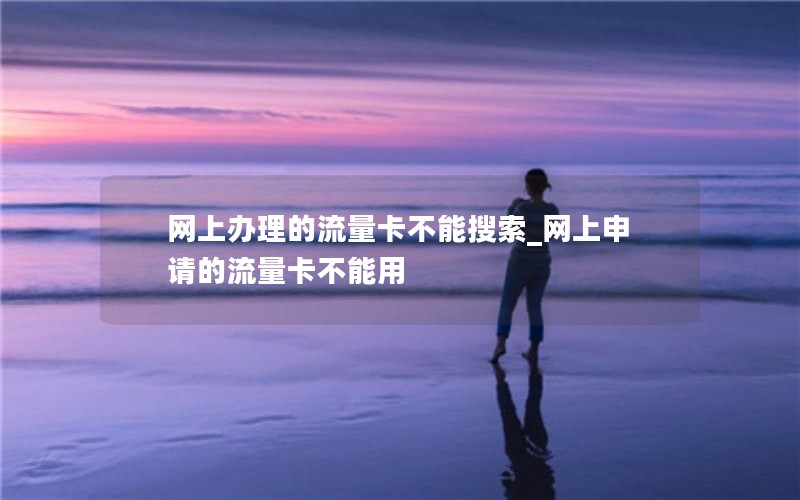 网上办理的流量卡不能搜索_网上申请的流量卡不能用