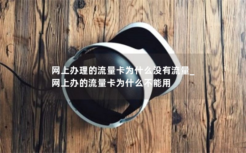 网上办理的流量卡为什么没有流量_网上办的流量卡为什么不能用