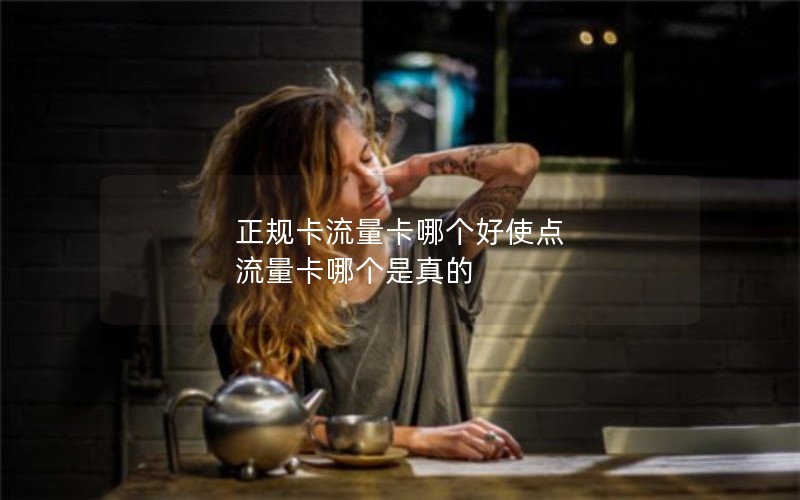 正规卡流量卡哪个好使点 流量卡哪个是真的