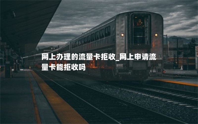 网上办理的流量卡拒收_网上申请流量卡能拒收吗