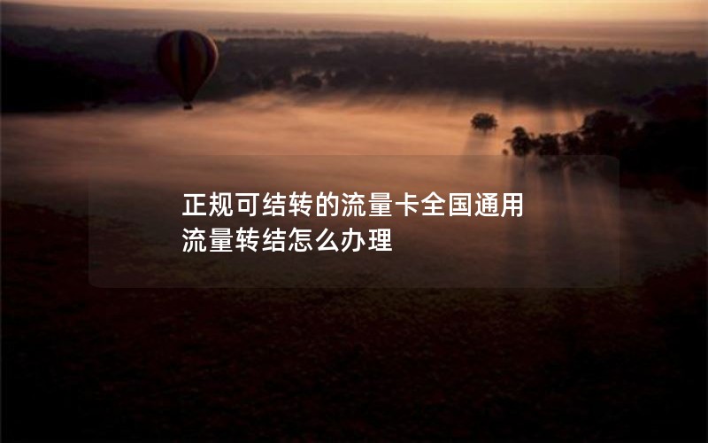 正规可结转的流量卡全国通用 流量转结怎么办理