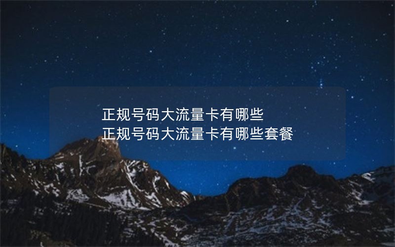 正规号码大流量卡有哪些 正规号码大流量卡有哪些套餐