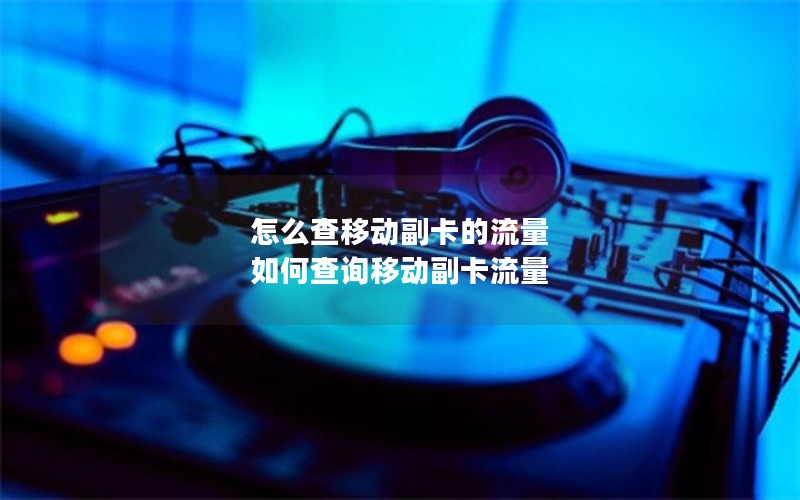 怎么查移动副卡的流量 如何查询移动副卡流量