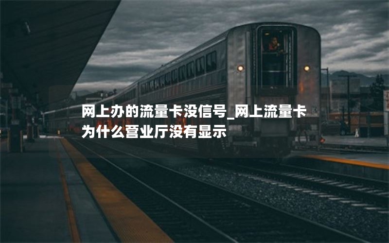 网上办的流量卡没信号_网上流量卡为什么营业厅没有显示