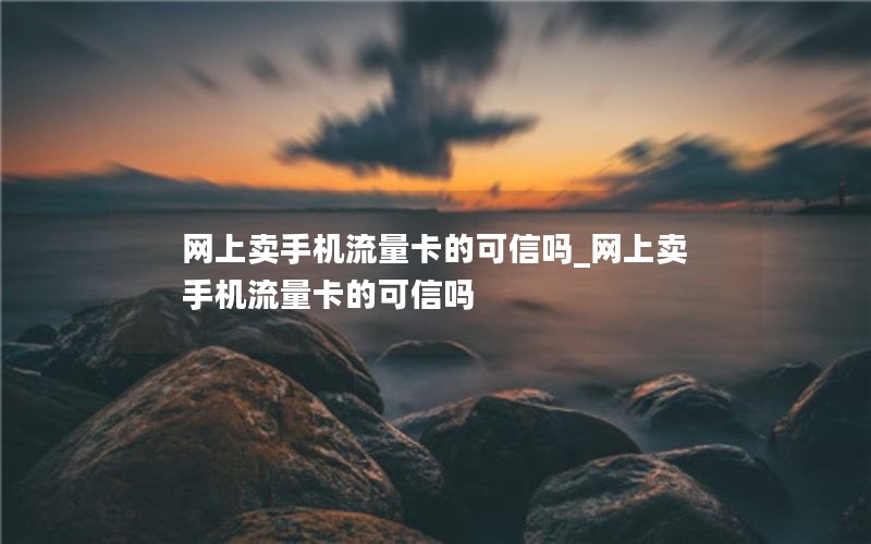 网上卖手机流量卡的可信吗_网上卖手机流量卡的可信吗