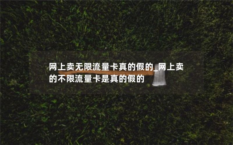 网上卖无限流量卡真的假的_网上卖的不限流量卡是真的假的