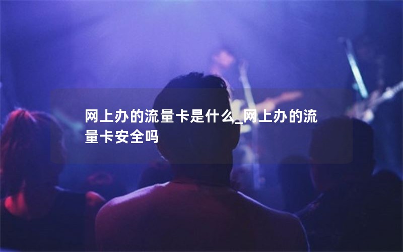 网上办的流量卡是什么_网上办的流量卡安全吗