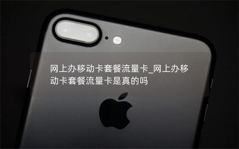 网上办移动卡套餐流量卡_网上办移动卡套餐流量卡是真的吗