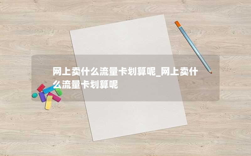 网上卖什么流量卡划算呢_网上卖什么流量卡划算呢