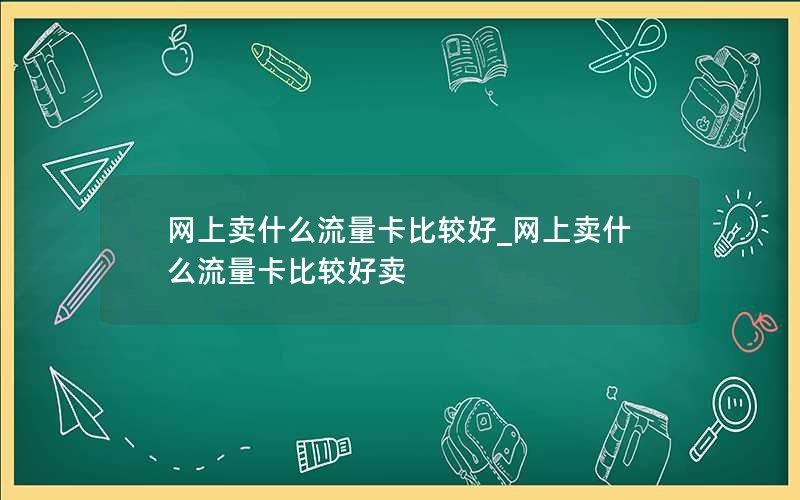 网上卖什么流量卡比较好_网上卖什么流量卡比较好卖