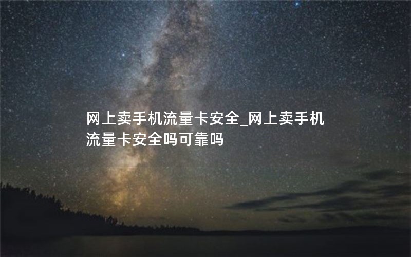 网上卖手机流量卡安全_网上卖手机流量卡安全吗可靠吗