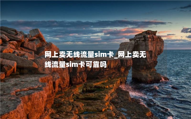 网上卖无线流量sim卡_网上卖无线流量sim卡可靠吗