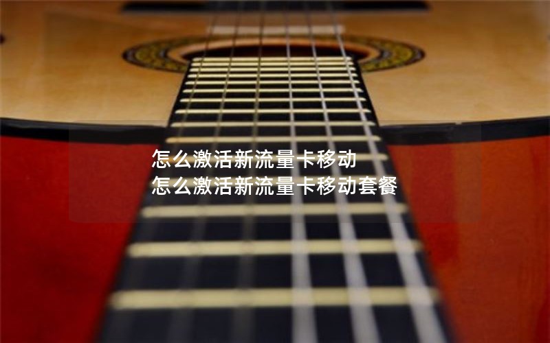 怎么激活新流量卡移动 怎么激活新流量卡移动套餐
