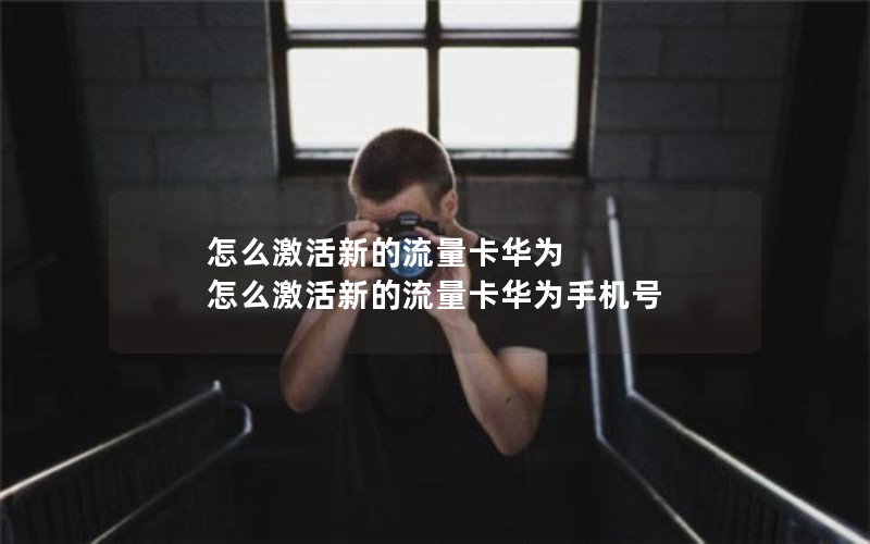 怎么激活新的流量卡华为 怎么激活新的流量卡华为手机号