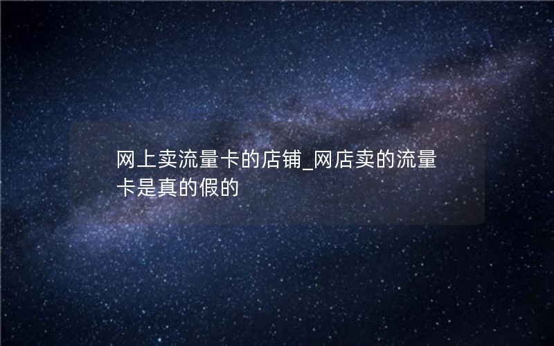 网上卖流量卡的店铺_网店卖的流量卡是真的假的