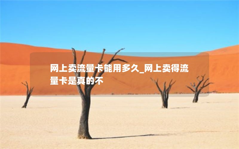 网上卖流量卡能用多久_网上卖得流量卡是真的不