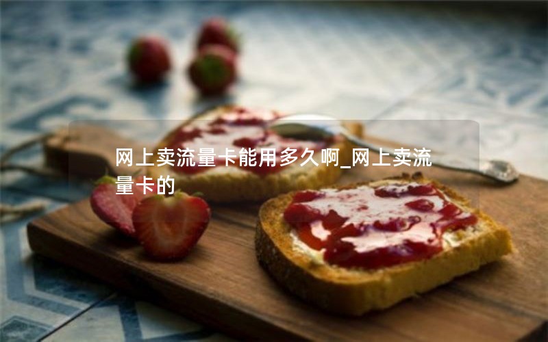 网上卖流量卡能用多久啊_网上卖流量卡的