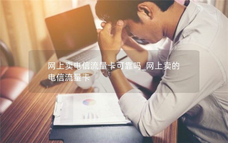 网上卖电信流量卡可靠吗_网上卖的电信流量卡