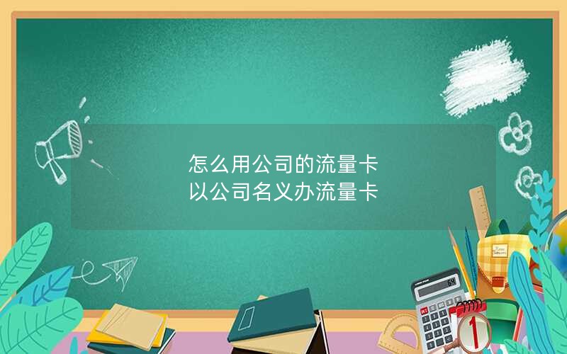 怎么用公司的流量卡 以公司名义办流量卡