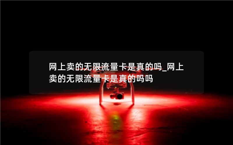 网上卖的无限流量卡是真的吗_网上卖的无限流量卡是真的吗吗