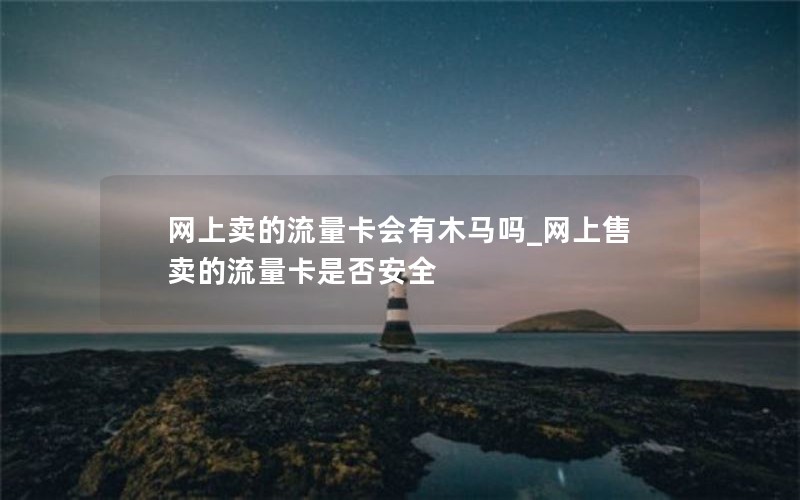 网上卖的流量卡会有木马吗_网上售卖的流量卡是否安全