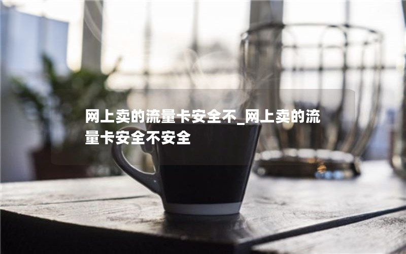 网上卖的流量卡安全不_网上卖的流量卡安全不安全