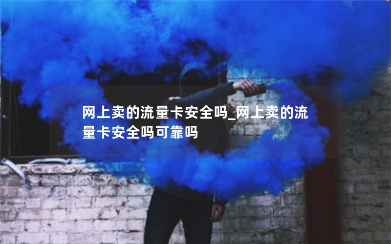 网上卖的流量卡安全吗_网上卖的流量卡安全吗可靠吗