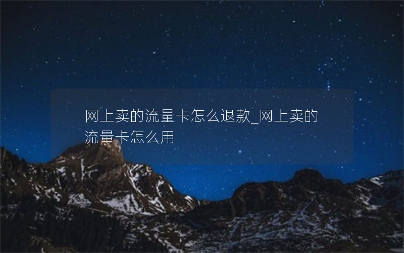 网上卖的流量卡怎么退款_网上卖的流量卡怎么用