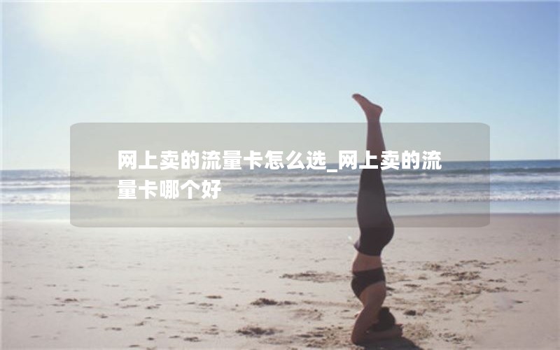 网上卖的流量卡怎么选_网上卖的流量卡哪个好