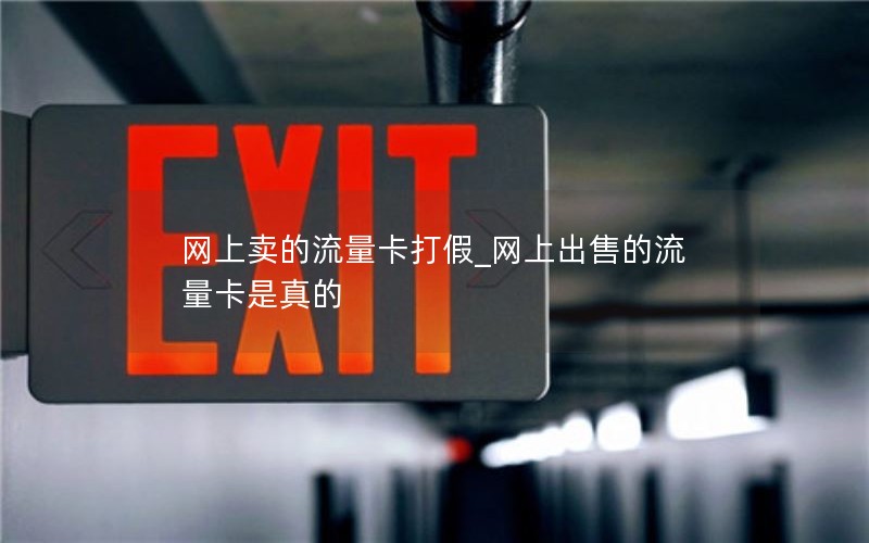 网上卖的流量卡打假_网上出售的流量卡是真的