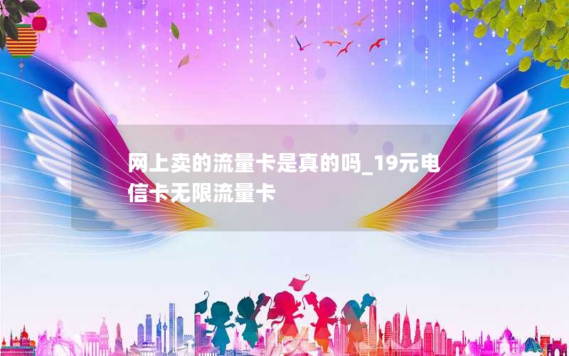 网上卖的流量卡是真的吗_19元电信卡无限流量卡