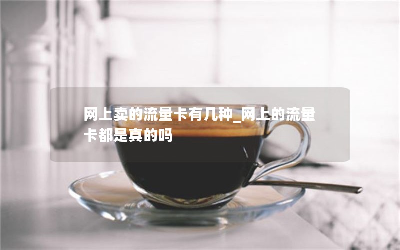 网上卖的流量卡有几种_网上的流量卡都是真的吗