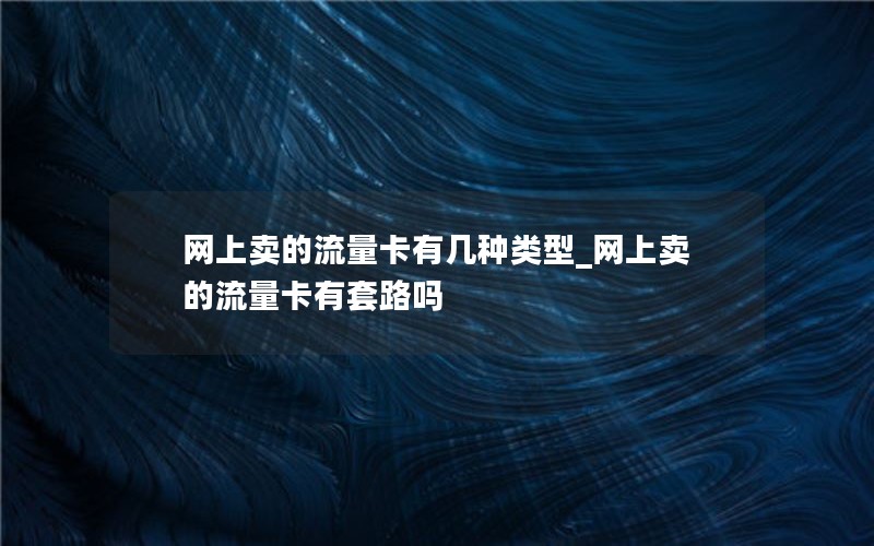 网上卖的流量卡有几种类型_网上卖的流量卡有套路吗