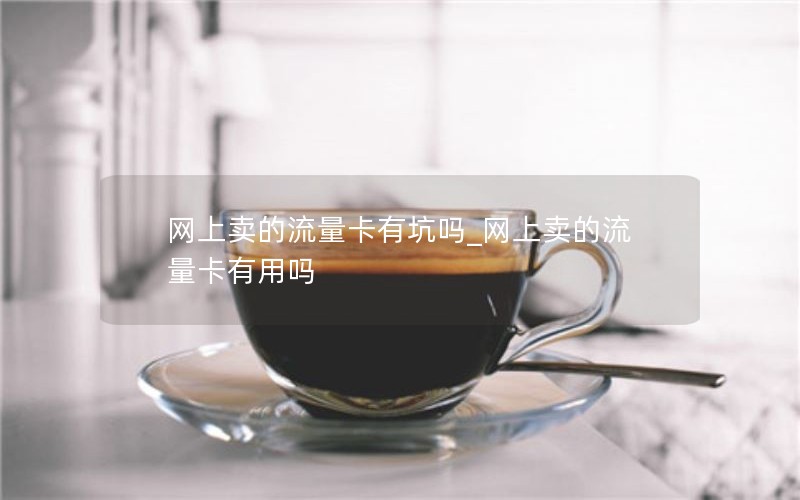 网上卖的流量卡有坑吗_网上卖的流量卡有用吗