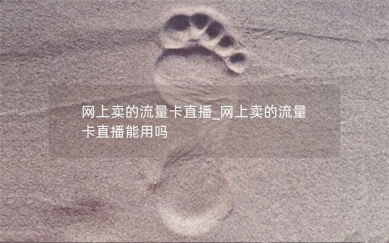 网上卖的流量卡直播_网上卖的流量卡直播能用吗